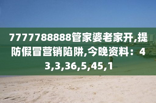 7777788888管家婆老家开,提防假冒营销陷阱,今晚资料：43,3,36,5,45,1