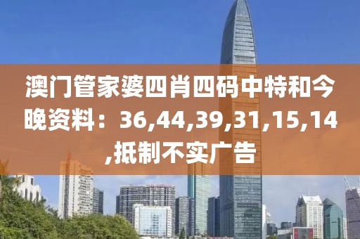 澳门管家婆四肖四码中特和今晚资料：36,44,39,31,15,14,抵制不实广告