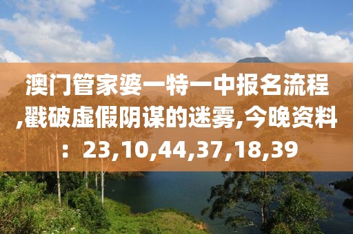 澳门管家婆一特一中报名流程,戳破虚假阴谋的迷雾,今晚资料：23,10,44,37,18,39