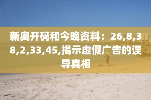 新奥开码和今晚资料：26,8,38,2,33,45,揭示虚假广告的误导真相