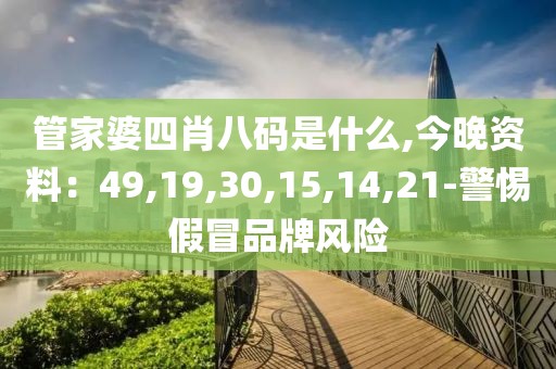 管家婆四肖八码是什么,今晚资料：49,19,30,15,14,21-警惕假冒品牌风险