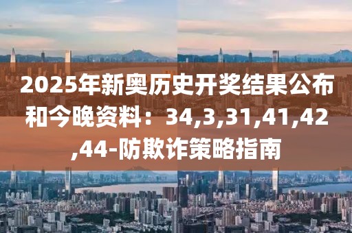 2025年新奥历史开奖结果公布和今晚资料：34,3,31,41,42,44-防欺诈策略指南