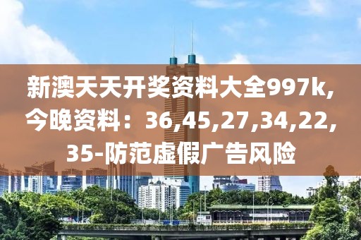 新澳天天开奖资料大全997k,今晚资料：36,45,27,34,22,35-防范虚假广告风险