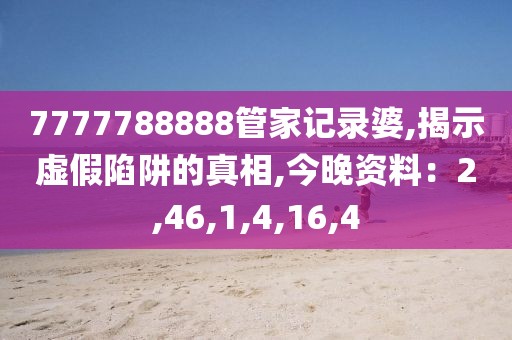 7777788888管家记录婆,揭示虚假陷阱的真相,今晚资料：2,46,1,4,16,4