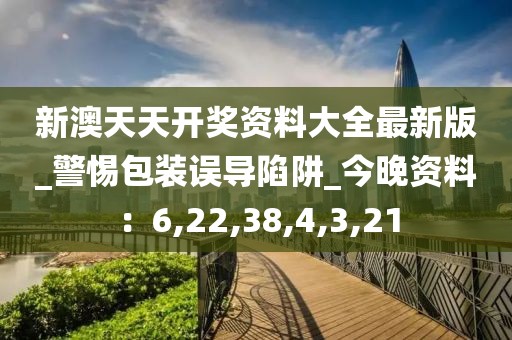 新澳天天开奖资料大全最新版_警惕包装误导陷阱_今晚资料：6,22,38,4,3,21