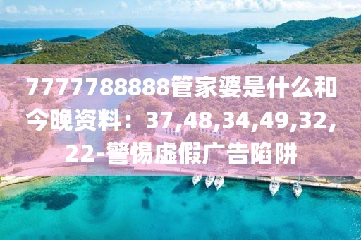 7777788888管家婆是什么和今晚资料：37,48,34,49,32,22-警惕虚假广告陷阱