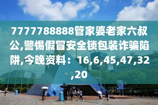7777788888管家婆老家六叔公,警惕假冒安全锁包装诈骗陷阱,今晚资料：16,6,45,47,32,20