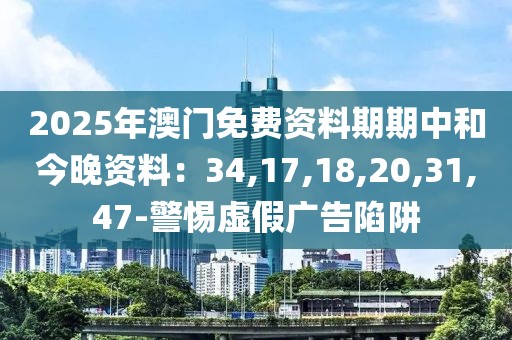 2025年澳门免费资料期期中和今晚资料：34,17,18,20,31,47-警惕虚假广告陷阱