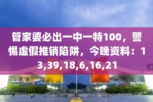 管家婆必出一中一特100，警惕虚假推销陷阱，今晚资料：13,39,18,6,16,21