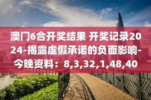澳门6合开奖结果 开奖记录2024-揭露虚假承诺的负面影响-今晚资料：8,3,32,1,48,40