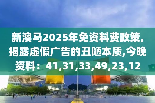 新澳马2025年免资料费政策,揭露虚假广告的丑陋本质,今晚资料：41,31,33,49,23,12