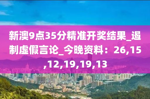 新澳9点35分精准开奖结果_遏制虚假言论_今晚资料：26,15,12,19,19,13