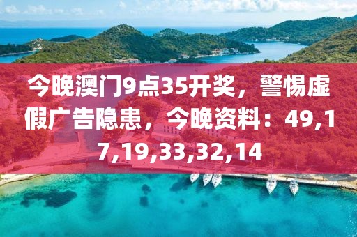 今晚澳门9点35开奖，警惕虚假广告隐患，今晚资料：49,17,19,33,32,14