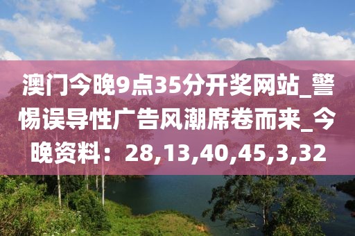 澳门今晚9点35分开奖网站_警惕误导性广告风潮席卷而来_今晚资料：28,13,40,45,3,32