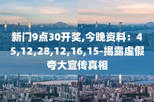 新门9点30开奖,今晚资料：45,12,28,12,16,15-揭露虚假夸大宣传真相