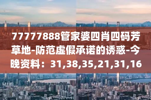 77777888管家婆四肖四码芳草地-防范虚假承诺的诱惑-今晚资料：31,38,35,21,31,16