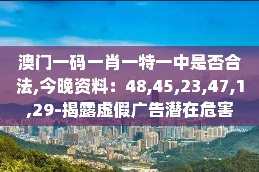 澳门一码一肖一特一中是否合法,今晚资料：48,45,23,47,1,29-揭露虚假广告潜在危害
