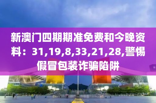 新澳门四期期准免费和今晚资料：31,19,8,33,21,28,警惕假冒包装诈骗陷阱