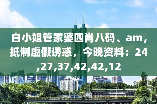 白小姐管家婆四肖八码、am，抵制虚假诱惑，今晚资料：24,27,37,42,42,12