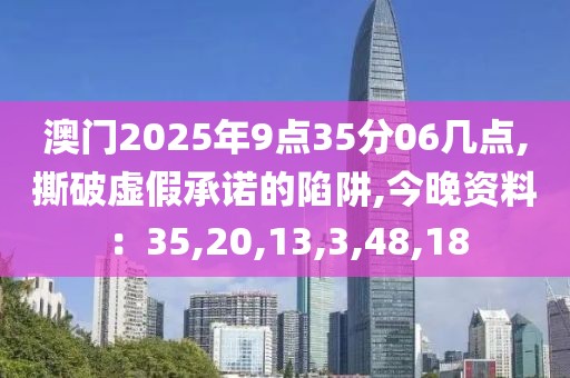 澳门2025年9点35分06几点,撕破虚假承诺的陷阱,今晚资料：35,20,13,3,48,18