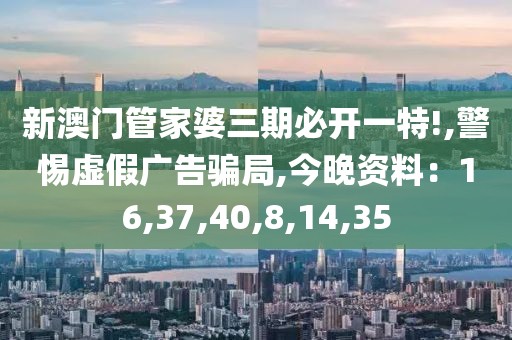 新澳门管家婆三期必开一特!,警惕虚假广告骗局,今晚资料：16,37,40,8,14,35