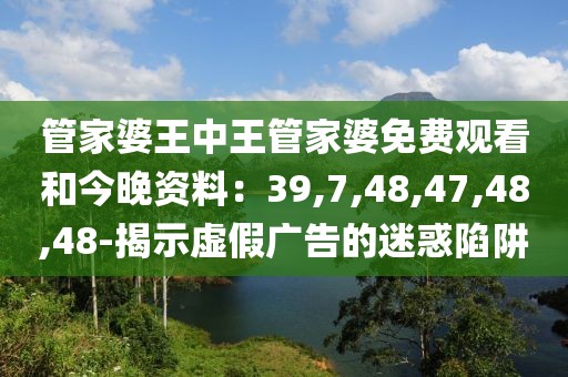 管家婆王中王管家婆免费观看和今晚资料：39,7,48,47,48,48-揭示虚假广告的迷惑陷阱