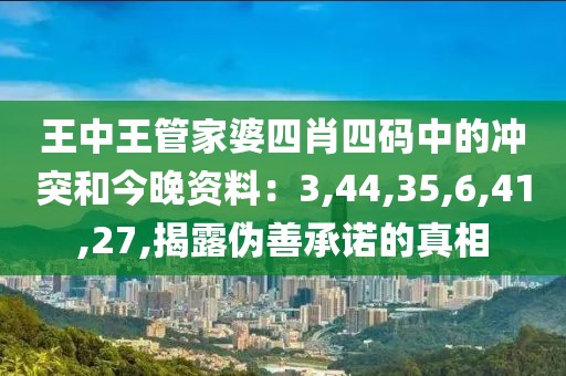 王中王管家婆四肖四码中的冲突和今晚资料：3,44,35,6,41,27,揭露伪善承诺的真相