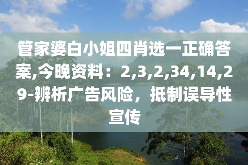 管家婆白小姐四肖选一正确答案,今晚资料：2,3,2,34,14,29-辨析广告风险，抵制误导性宣传