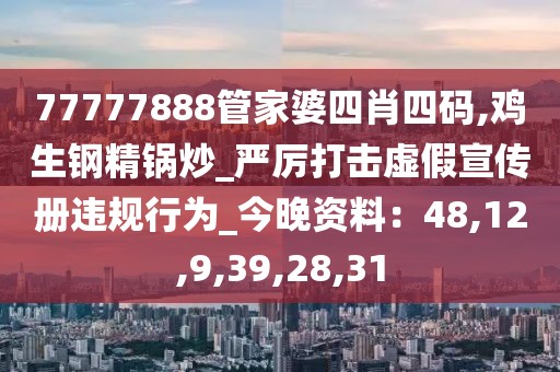 77777888管家婆四肖四码,鸡生钢精锅炒_严厉打击虚假宣传册违规行为_今晚资料：48,12,9,39,28,31
