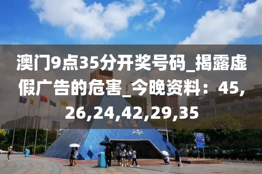 澳门9点35分开奖号码_揭露虚假广告的危害_今晚资料：45,26,24,42,29,35