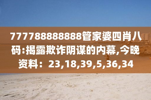 777788888888管家婆四肖八码:揭露欺诈阴谋的内幕,今晚资料：23,18,39,5,36,34