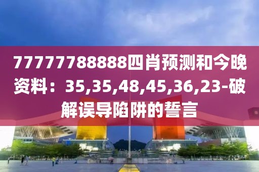 77777788888四肖预测和今晚资料：35,35,48,45,36,23-破解误导陷阱的誓言