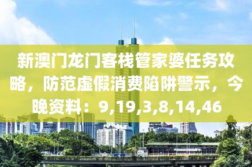 新澳门龙门客栈管家婆任务攻略，防范虚假消费陷阱警示，今晚资料：9,19,3,8,14,46