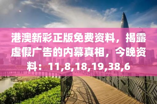 港澳新彩正版免费资料，揭露虚假广告的内幕真相，今晚资料：11,8,18,19,38,6