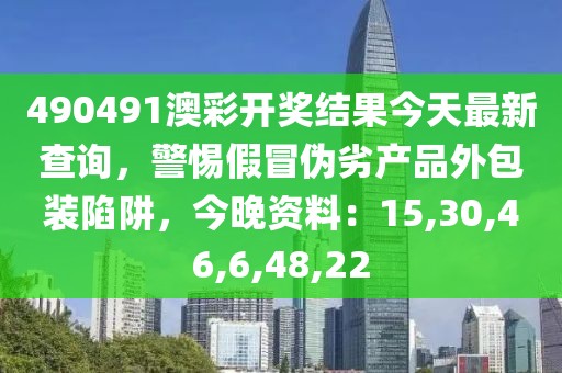 490491澳彩开奖结果今天最新查询，警惕假冒伪劣产品外包装陷阱，今晚资料：15,30,46,6,48,22