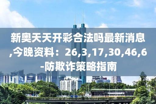 新奥天天开彩合法吗最新消息,今晚资料：26,3,17,30,46,6-防欺诈策略指南