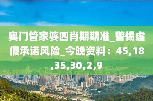 奥门管家婆四肖期期准_警惕虚假承诺风险_今晚资料：45,18,35,30,2,9