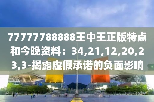 77777788888王中王正版特点和今晚资料：34,21,12,20,23,3-揭露虚假承诺的负面影响