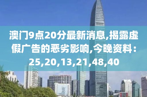 澳门9点20分最新消息,揭露虚假广告的恶劣影响,今晚资料：25,20,13,21,48,40