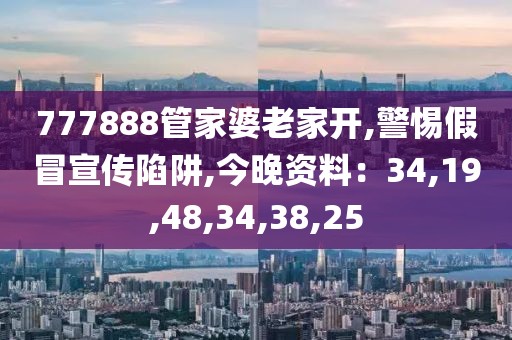 777888管家婆老家开,警惕假冒宣传陷阱,今晚资料：34,19,48,34,38,25
