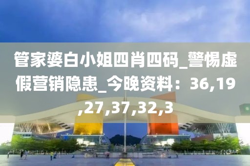 管家婆白小姐四肖四码_警惕虚假营销隐患_今晚资料：36,19,27,37,32,3