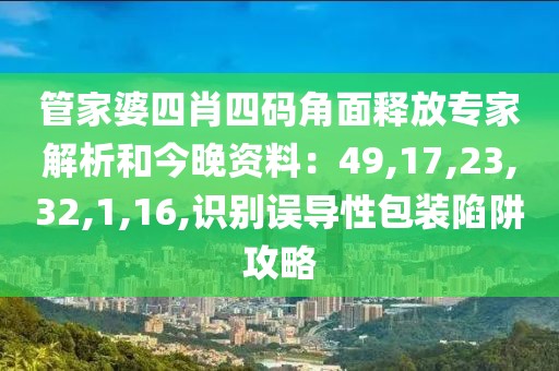 管家婆四肖四码角面释放专家解析和今晚资料：49,17,23,32,1,16,识别误导性包装陷阱攻略
