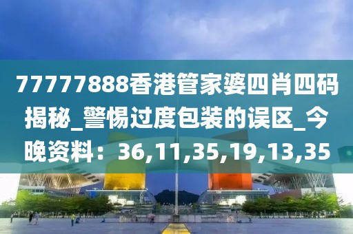 77777888香港管家婆四肖四码揭秘_警惕过度包装的误区_今晚资料：36,11,35,19,13,35