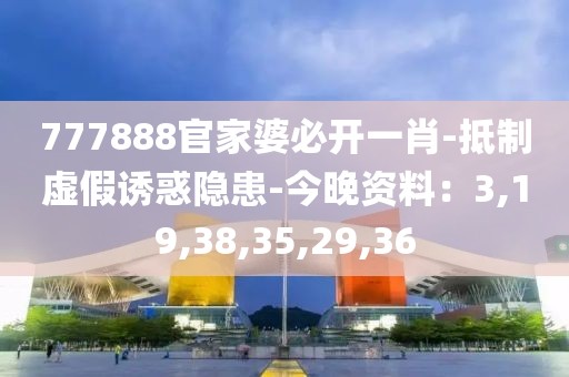 777888官家婆必开一肖-抵制虚假诱惑隐患-今晚资料：3,19,38,35,29,36