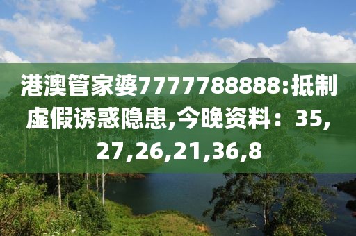 港澳管家婆7777788888:抵制虚假诱惑隐患,今晚资料：35,27,26,21,36,8