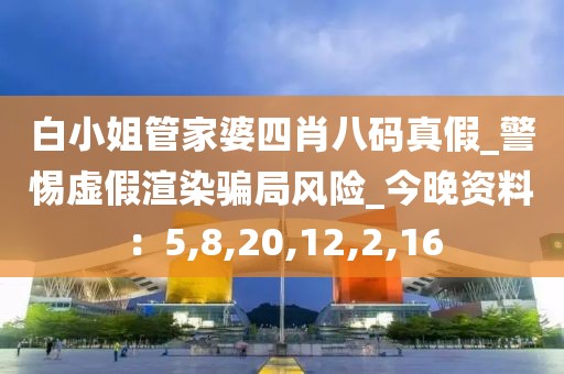 白小姐管家婆四肖八码真假_警惕虚假渲染骗局风险_今晚资料：5,8,20,12,2,16