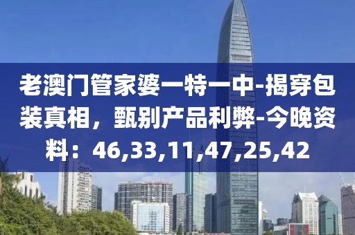 老澳门管家婆一特一中-揭穿包装真相，甄别产品利弊-今晚资料：46,33,11,47,25,42