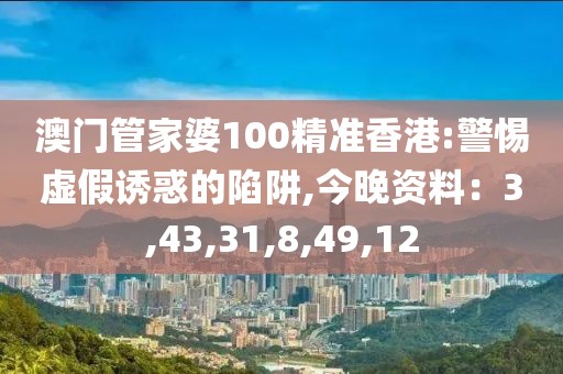 澳门管家婆100精准香港:警惕虚假诱惑的陷阱,今晚资料：3,43,31,8,49,12