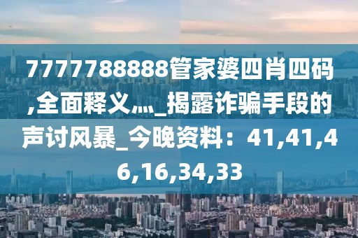 7777788888管家婆四肖四码,全面释义灬_揭露诈骗手段的声讨风暴_今晚资料：41,41,46,16,34,33