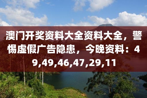 澳门开奖资料大全资料大全，警惕虚假广告隐患，今晚资料：49,49,46,47,29,11